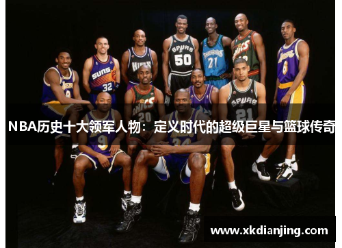 NBA历史十大领军人物：定义时代的超级巨星与篮球传奇