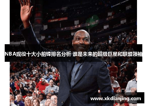 NBA现役十大小前锋排名分析 谁是未来的超级巨星和联盟领袖