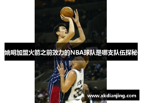 姚明加盟火箭之前效力的NBA球队是哪支队伍探秘