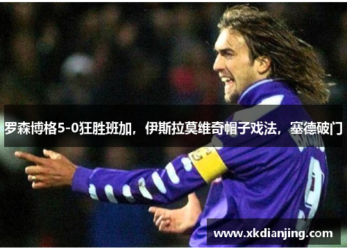 罗森博格5-0狂胜班加，伊斯拉莫维奇帽子戏法，塞德破门